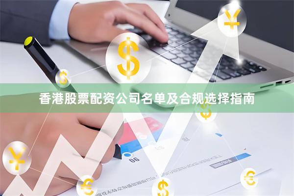 香港股票配资公司名单及合规选择指南